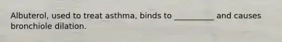 Albuterol, used to treat asthma, binds to __________ and causes bronchiole dilation.