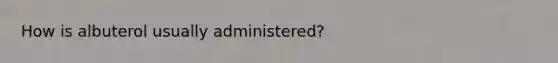 How is albuterol usually administered?