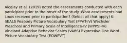 Alcalay et al. (2019) noted the assessments conducted with each participant prior to the onset of the study. What assessments had Louis received prior to participation? (Select all that apply) K-SEALS Peabody Picture Vocabulary Test (PPVT-IV) Wechsler Preschool and Primary Scale of Intelligence-IV (WPPSI-IV) Vineland Adaptive Behavior Scales (VABS) Expressive One Word Picture Vocabulary Test (EOWPVT)