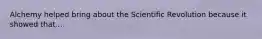 Alchemy helped bring about the Scientific Revolution because it showed that...