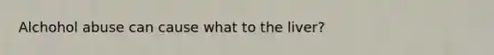 Alchohol abuse can cause what to the liver?