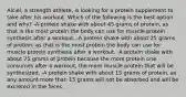 Alciel, a strength athlete, is looking for a protein supplement to take after his workout. Which of the following is the best option and why? -A protein shake with about 45 grams of protein, as that is the most protein the body can use for muscle protein synthesis after a workout. -A protein shake with about 25 grams of protein, as that is the most protein the body can use for muscle protein synthesis after a workout. -A protein shake with about 75 grams of protein because the more protein one consumes after a workout, the more muscle protein that will be synthesized. -A protein shake with about 15 grams of protein, as any amount more than 15 grams will not be absorbed and will be excreted in the feces.