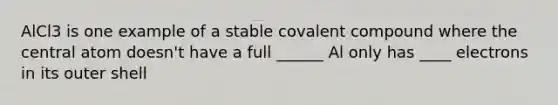 AlCl3 is one example of a stable covalent compound where the central atom doesn't have a full ______ Al only has ____ electrons in its outer shell