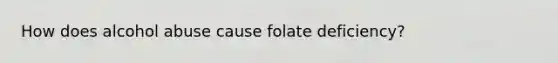 How does alcohol abuse cause folate deficiency?