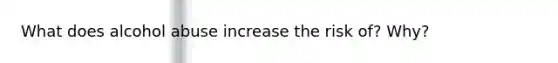 What does alcohol abuse increase the risk of? Why?