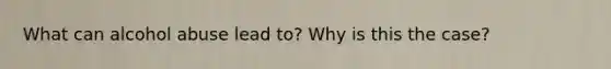 What can alcohol abuse lead to? Why is this the case?