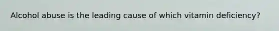 Alcohol abuse is the leading cause of which vitamin deficiency?