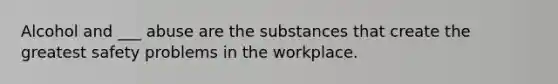 Alcohol and ___ abuse are the substances that create the greatest safety problems in the workplace.