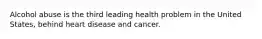 Alcohol abuse is the third leading health problem in the United States, behind heart disease and cancer.