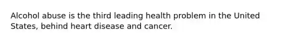 Alcohol abuse is the third leading health problem in the United States, behind heart disease and cancer.