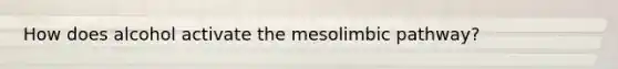 How does alcohol activate the mesolimbic pathway?