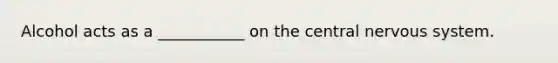 Alcohol acts as a ___________ on the central nervous system.