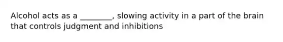 Alcohol acts as a ________, slowing activity in a part of the brain that controls judgment and inhibitions