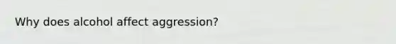 Why does alcohol affect aggression?