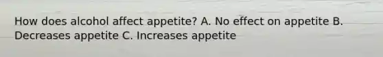 How does alcohol affect appetite? A. No effect on appetite B. Decreases appetite C. Increases appetite