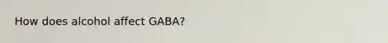 How does alcohol affect GABA?