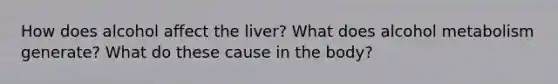 How does alcohol affect the liver? What does alcohol metabolism generate? What do these cause in the body?