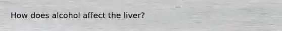 How does alcohol affect the liver?