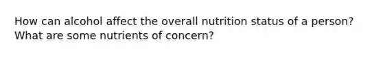 How can alcohol affect the overall nutrition status of a person? What are some nutrients of concern?