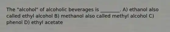 The "alcohol" of alcoholic beverages is ________. A) ethanol also called ethyl alcohol B) methanol also called methyl alcohol C) phenol D) ethyl acetate