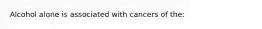 Alcohol alone is associated with cancers of the: