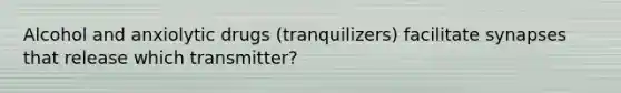 Alcohol and anxiolytic drugs (tranquilizers) facilitate synapses that release which transmitter?