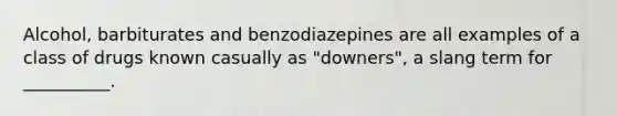 Alcohol, barbiturates and benzodiazepines are all examples of a class of drugs known casually as "downers", a slang term for __________.