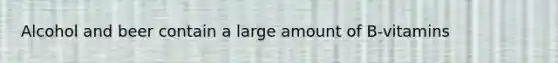 Alcohol and beer contain a large amount of B-vitamins