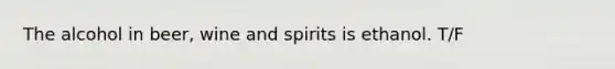 The alcohol in beer, wine and spirits is ethanol. T/F