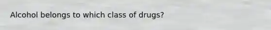 Alcohol belongs to which class of drugs?