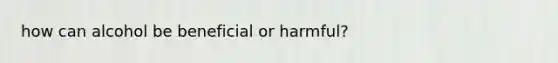 how can alcohol be beneficial or harmful?