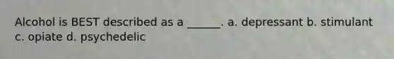 Alcohol is BEST described as a ______. a. depressant b. stimulant c. opiate d. psychedelic