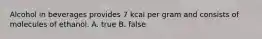 Alcohol in beverages provides 7 kcal per gram and consists of molecules of ethanol. A. true B. false