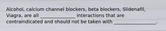 Alcohol, calcium channel blockers, beta blockers, Slidenafil, Viagra, are all _______________ interactions that are contraindicated and should not be taken with __________________.