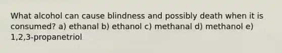 What alcohol can cause blindness and possibly death when it is consumed? a) ethanal b) ethanol c) methanal d) methanol e) 1,2,3-propanetriol