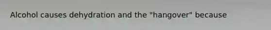 Alcohol causes dehydration and the "hangover" because