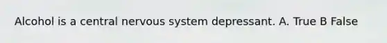 Alcohol is a central nervous system depressant. A. True B False