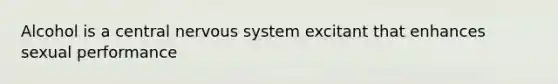 Alcohol is a central <a href='https://www.questionai.com/knowledge/kThdVqrsqy-nervous-system' class='anchor-knowledge'>nervous system</a> excitant that enhances sexual performance