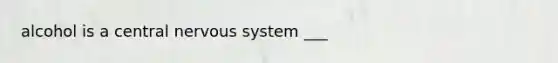 alcohol is a central nervous system ___