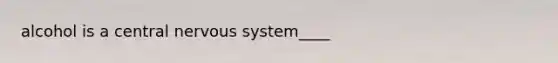 alcohol is a central <a href='https://www.questionai.com/knowledge/kThdVqrsqy-nervous-system' class='anchor-knowledge'>nervous system</a>____