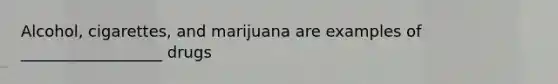 Alcohol, cigarettes, and marijuana are examples of __________________ drugs