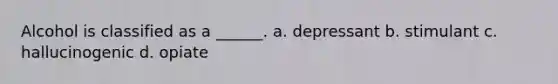 Alcohol is classified as a ______. a. depressant b. stimulant c. hallucinogenic d. opiate