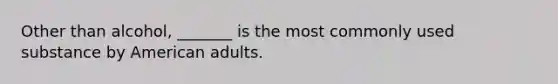 Other than alcohol, _______ is the most commonly used substance by American adults.