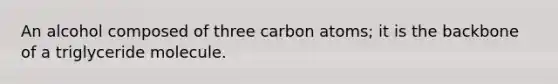 An alcohol composed of three carbon atoms; it is the backbone of a triglyceride molecule.