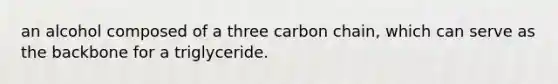 an alcohol composed of a three carbon chain, which can serve as the backbone for a triglyceride.