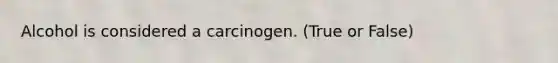 Alcohol is considered a carcinogen. (True or False)