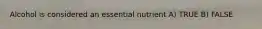 Alcohol is considered an essential nutrient A) TRUE B) FALSE