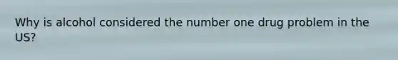 Why is alcohol considered the number one drug problem in the US?