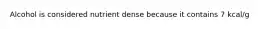 Alcohol is considered nutrient dense because it contains 7 kcal/g