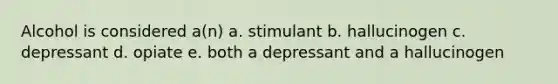 Alcohol is considered a(n) a. stimulant b. hallucinogen c. depressant d. opiate e. both a depressant and a hallucinogen